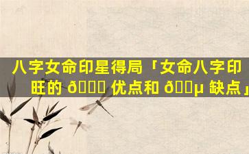 八字女命印星得局「女命八字印旺的 🐎 优点和 🌵 缺点」